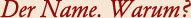 Der Name. Warum?